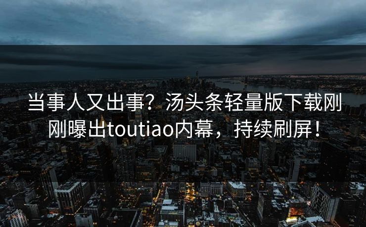 当事人又出事？汤头条轻量版下载刚刚曝出toutiao内幕，持续刷屏！