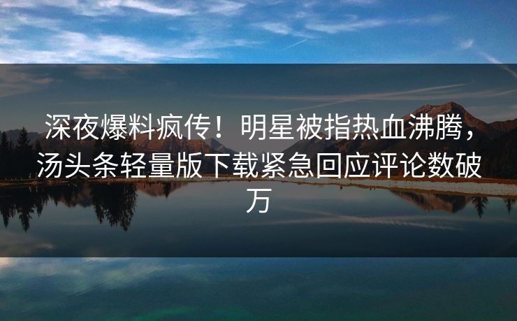 深夜爆料疯传！明星被指热血沸腾，汤头条轻量版下载紧急回应评论数破万