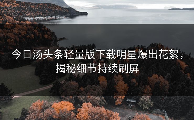今日汤头条轻量版下载明星爆出花絮，揭秘细节持续刷屏