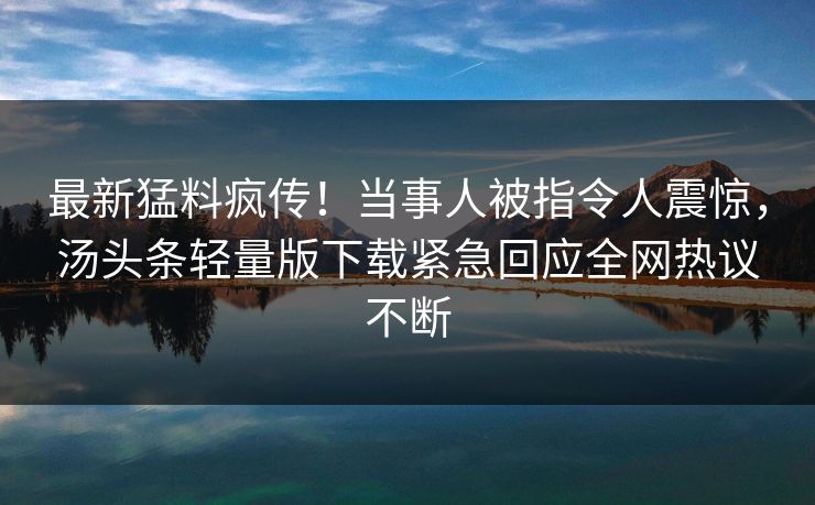 最新猛料疯传！当事人被指令人震惊，汤头条轻量版下载紧急回应全网热议不断