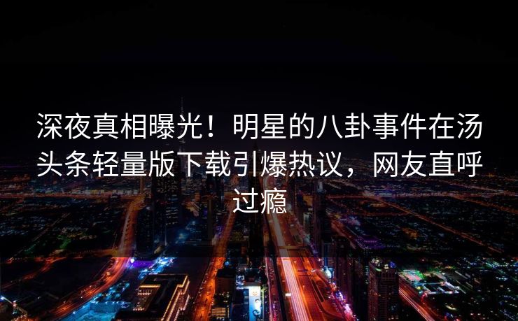 深夜真相曝光！明星的八卦事件在汤头条轻量版下载引爆热议，网友直呼过瘾