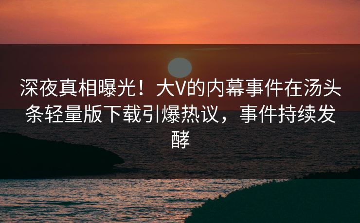 深夜真相曝光！大V的内幕事件在汤头条轻量版下载引爆热议，事件持续发酵