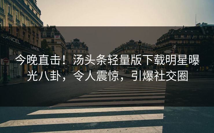今晚直击！汤头条轻量版下载明星曝光八卦，令人震惊，引爆社交圈