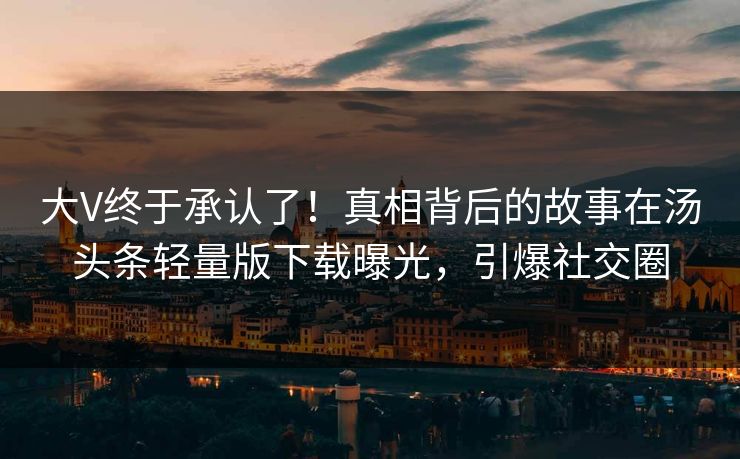 大V终于承认了！真相背后的故事在汤头条轻量版下载曝光，引爆社交圈
