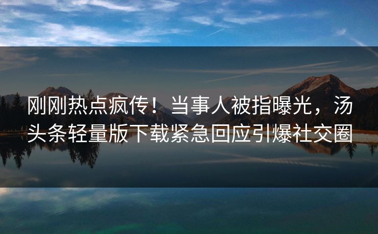刚刚热点疯传！当事人被指曝光，汤头条轻量版下载紧急回应引爆社交圈