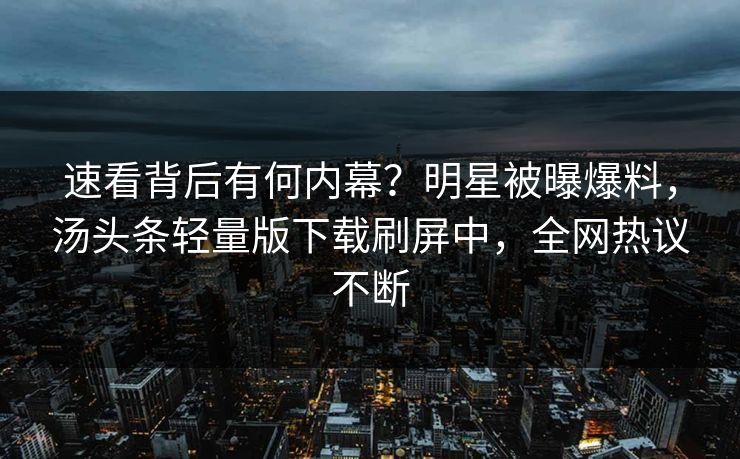 速看背后有何内幕？明星被曝爆料，汤头条轻量版下载刷屏中，全网热议不断