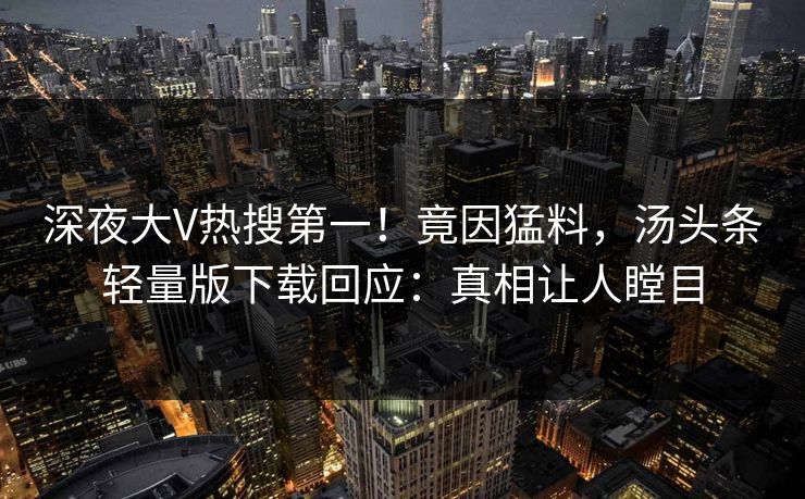深夜大V热搜第一！竟因猛料，汤头条轻量版下载回应：真相让人瞠目