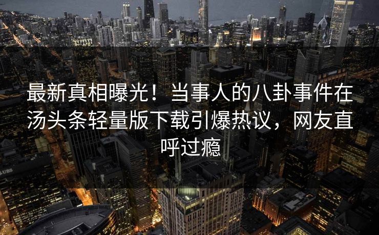 最新真相曝光！当事人的八卦事件在汤头条轻量版下载引爆热议，网友直呼过瘾