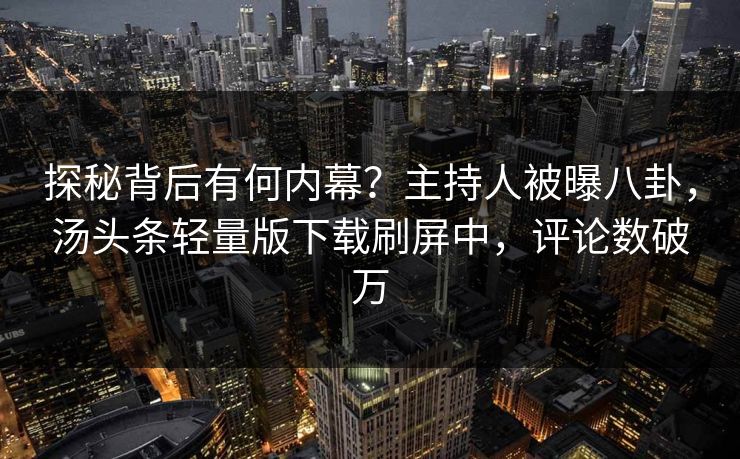 探秘背后有何内幕？主持人被曝八卦，汤头条轻量版下载刷屏中，评论数破万