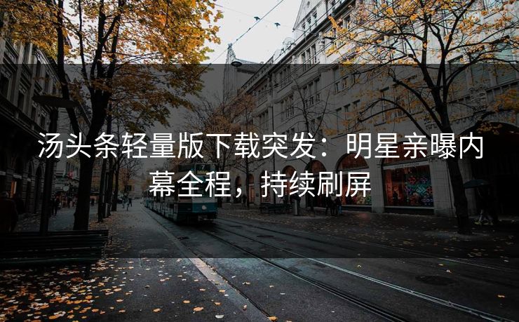 汤头条轻量版下载突发：明星亲曝内幕全程，持续刷屏