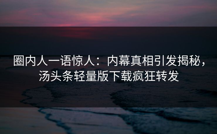 圈内人一语惊人：内幕真相引发揭秘，汤头条轻量版下载疯狂转发