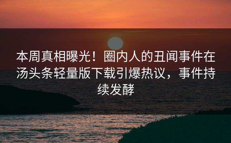 本周真相曝光！圈内人的丑闻事件在汤头条轻量版下载引爆热议，事件持续发酵