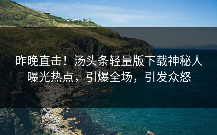 昨晚直击！汤头条轻量版下载神秘人曝光热点，引爆全场，引发众怒
