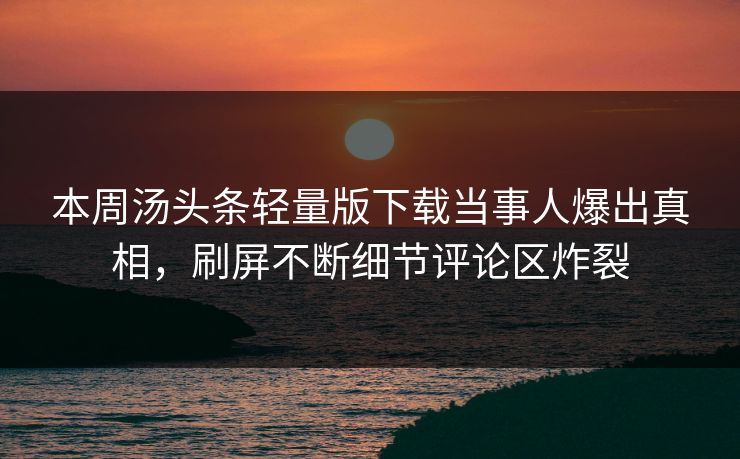 本周汤头条轻量版下载当事人爆出真相，刷屏不断细节评论区炸裂