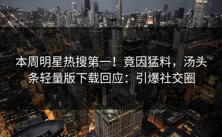 本周明星热搜第一！竟因猛料，汤头条轻量版下载回应：引爆社交圈