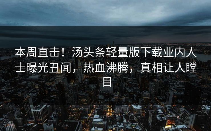 本周直击！汤头条轻量版下载业内人士曝光丑闻，热血沸腾，真相让人瞠目
