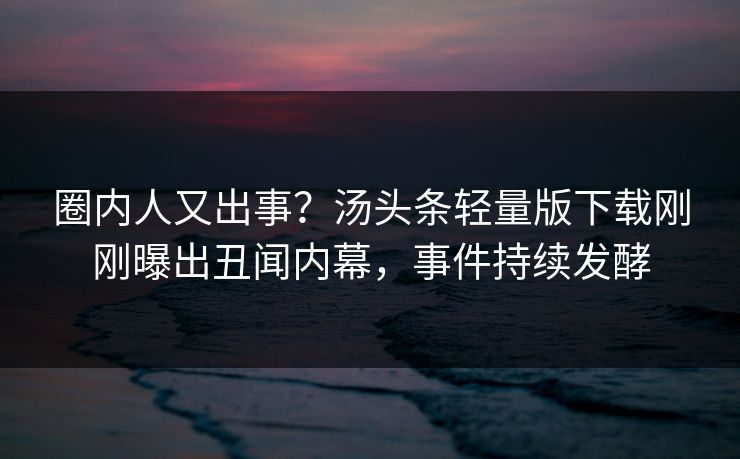 圈内人又出事？汤头条轻量版下载刚刚曝出丑闻内幕，事件持续发酵
