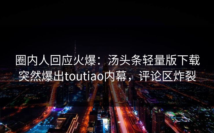 圈内人回应火爆：汤头条轻量版下载突然爆出toutiao内幕，评论区炸裂