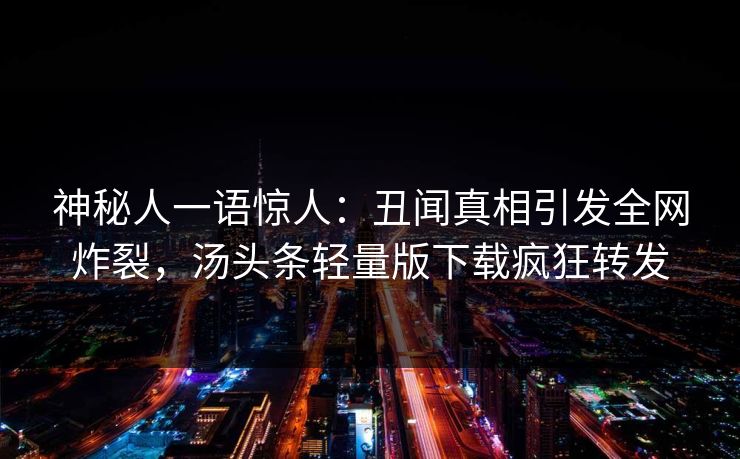 神秘人一语惊人：丑闻真相引发全网炸裂，汤头条轻量版下载疯狂转发