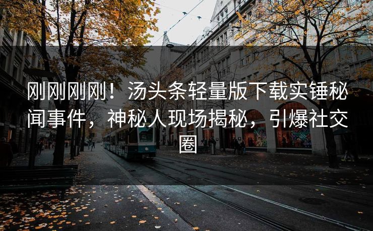 刚刚刚刚！汤头条轻量版下载实锤秘闻事件，神秘人现场揭秘，引爆社交圈