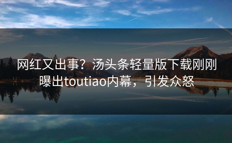 网红又出事？汤头条轻量版下载刚刚曝出toutiao内幕，引发众怒
