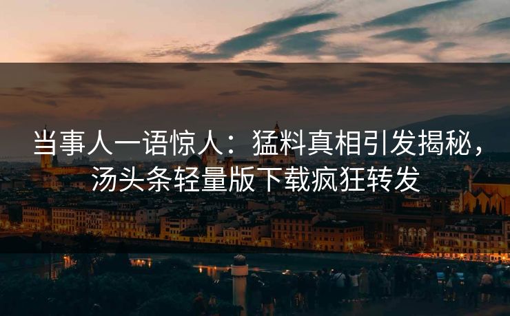 当事人一语惊人：猛料真相引发揭秘，汤头条轻量版下载疯狂转发