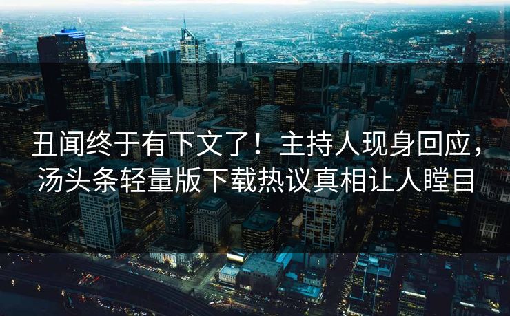 丑闻终于有下文了！主持人现身回应，汤头条轻量版下载热议真相让人瞠目