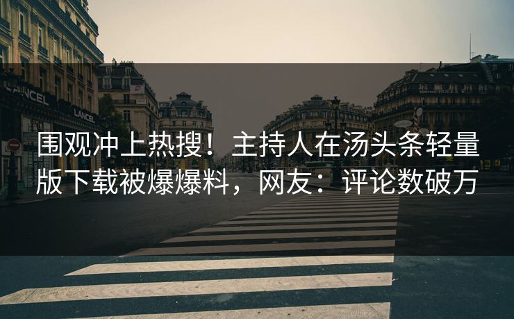 围观冲上热搜！主持人在汤头条轻量版下载被爆爆料，网友：评论数破万