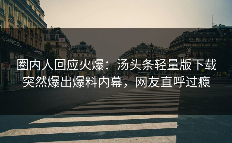圈内人回应火爆：汤头条轻量版下载突然爆出爆料内幕，网友直呼过瘾
