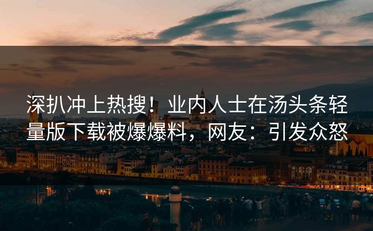 深扒冲上热搜！业内人士在汤头条轻量版下载被爆爆料，网友：引发众怒