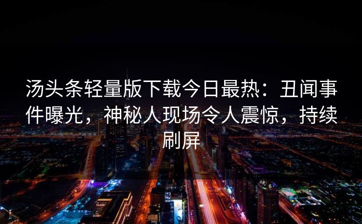 汤头条轻量版下载今日最热：丑闻事件曝光，神秘人现场令人震惊，持续刷屏