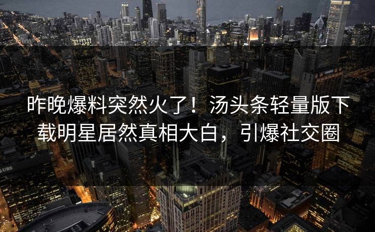 昨晚爆料突然火了！汤头条轻量版下载明星居然真相大白，引爆社交圈