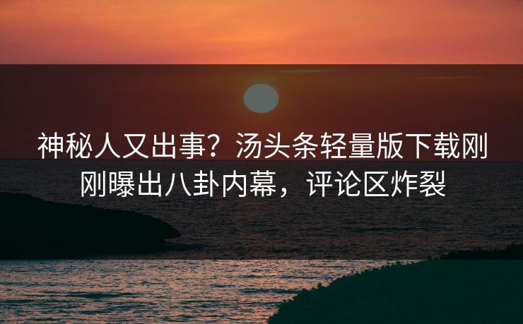 神秘人又出事？汤头条轻量版下载刚刚曝出八卦内幕，评论区炸裂