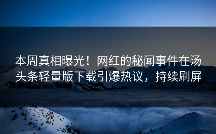 本周真相曝光！网红的秘闻事件在汤头条轻量版下载引爆热议，持续刷屏