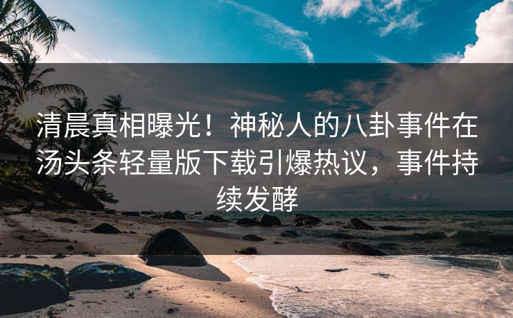 清晨真相曝光！神秘人的八卦事件在汤头条轻量版下载引爆热议，事件持续发酵