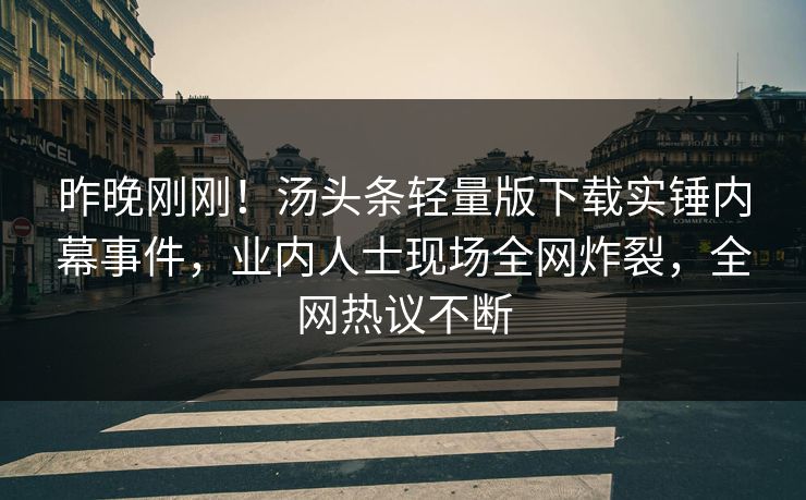 昨晚刚刚！汤头条轻量版下载实锤内幕事件，业内人士现场全网炸裂，全网热议不断