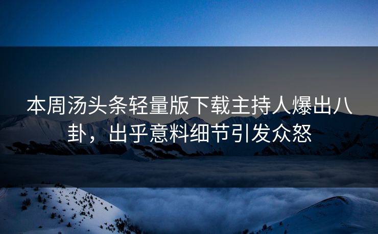 本周汤头条轻量版下载主持人爆出八卦，出乎意料细节引发众怒
