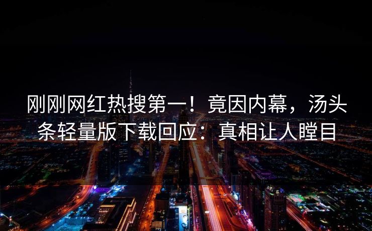 刚刚网红热搜第一！竟因内幕，汤头条轻量版下载回应：真相让人瞠目