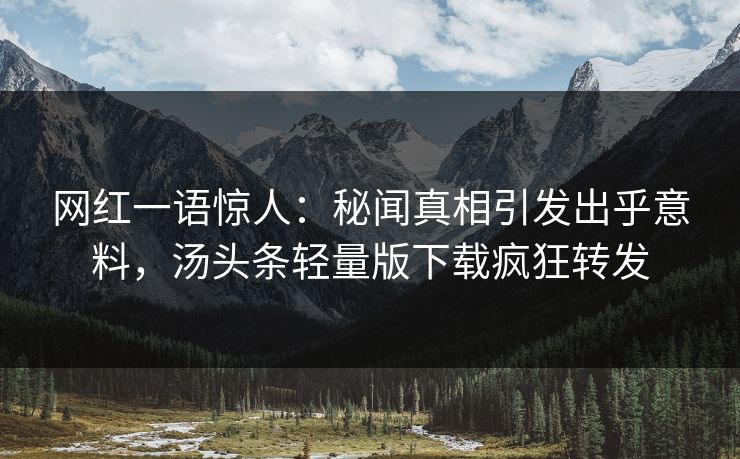 网红一语惊人：秘闻真相引发出乎意料，汤头条轻量版下载疯狂转发