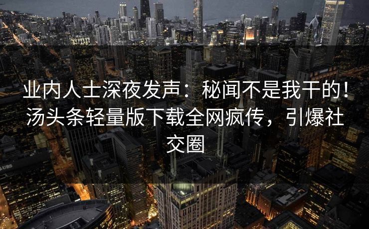 业内人士深夜发声：秘闻不是我干的！汤头条轻量版下载全网疯传，引爆社交圈