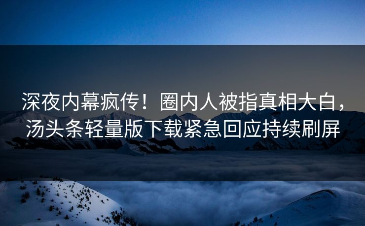 深夜内幕疯传！圈内人被指真相大白，汤头条轻量版下载紧急回应持续刷屏