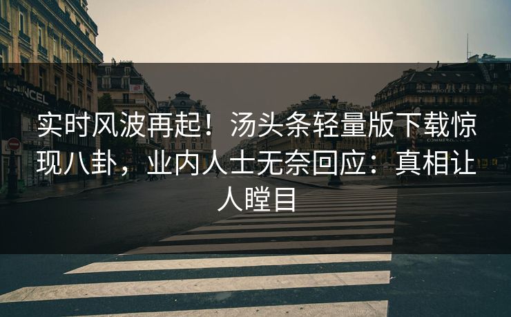 实时风波再起！汤头条轻量版下载惊现八卦，业内人士无奈回应：真相让人瞠目