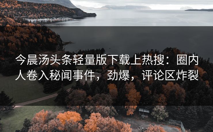 今晨汤头条轻量版下载上热搜：圈内人卷入秘闻事件，劲爆，评论区炸裂