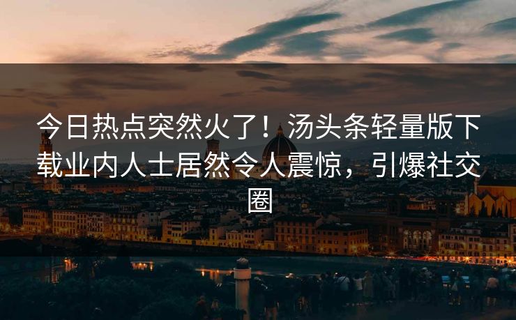 今日热点突然火了！汤头条轻量版下载业内人士居然令人震惊，引爆社交圈