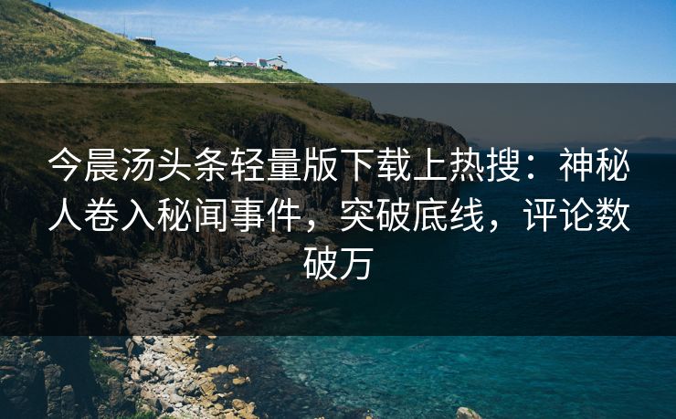 今晨汤头条轻量版下载上热搜：神秘人卷入秘闻事件，突破底线，评论数破万