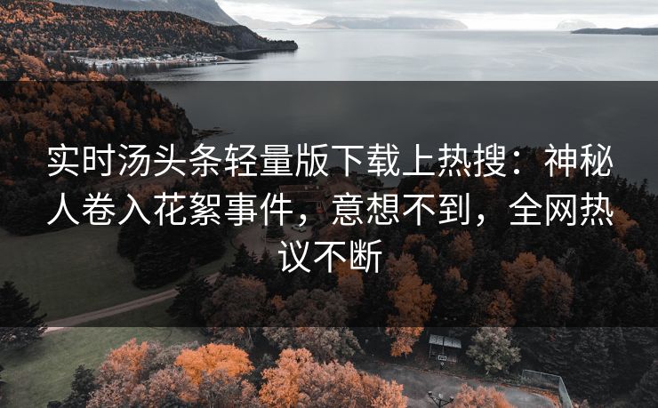 实时汤头条轻量版下载上热搜：神秘人卷入花絮事件，意想不到，全网热议不断