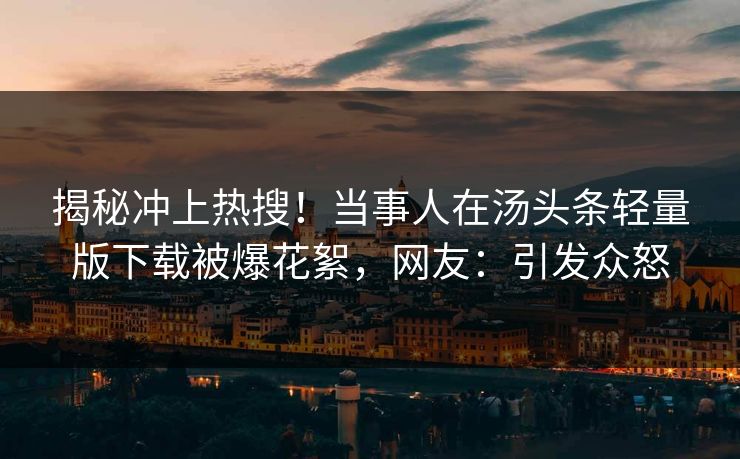 揭秘冲上热搜！当事人在汤头条轻量版下载被爆花絮，网友：引发众怒