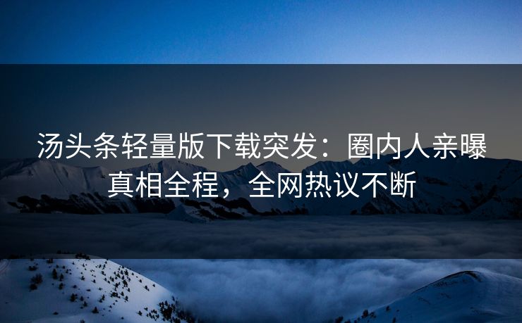 汤头条轻量版下载突发：圈内人亲曝真相全程，全网热议不断