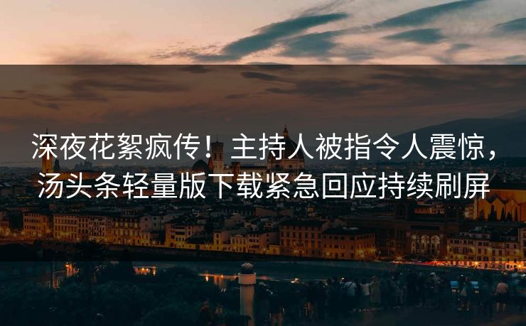 深夜花絮疯传！主持人被指令人震惊，汤头条轻量版下载紧急回应持续刷屏