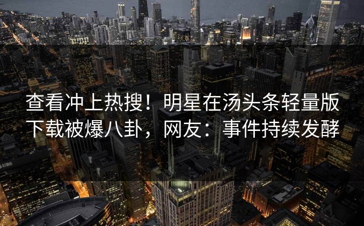 查看冲上热搜！明星在汤头条轻量版下载被爆八卦，网友：事件持续发酵